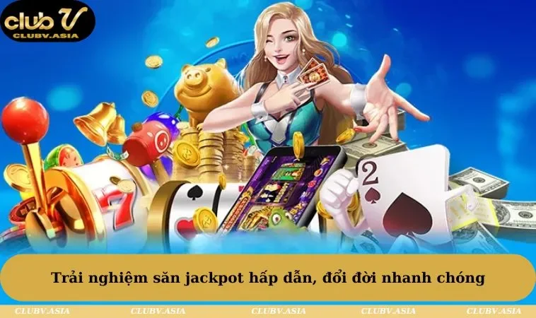 Trải nghiệm săn jackpot hấp dẫn, đổi đời nhanh chóng