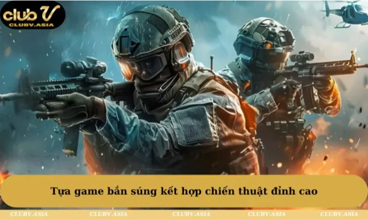 Tựa game bắn súng kết hợp chiến thuật đỉnh cao